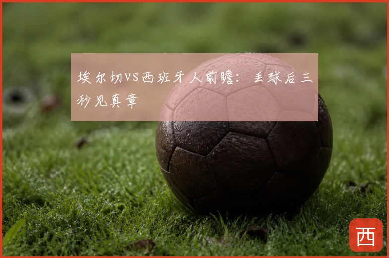 埃尔切vs西班牙人前瞻:丢球后三秒见真章