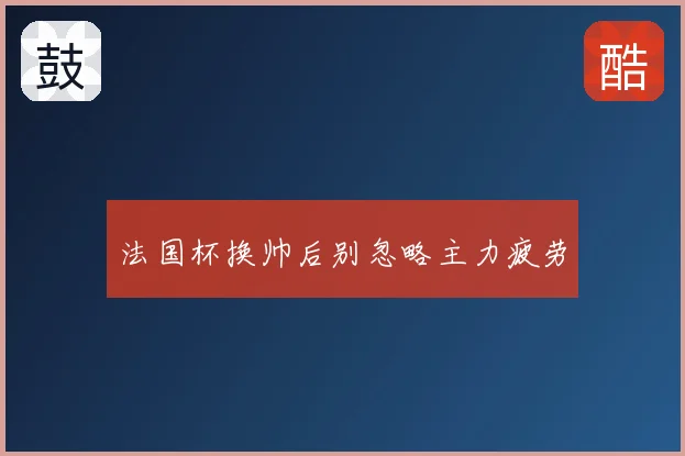 法国杯换帅后别忽略主力疲劳