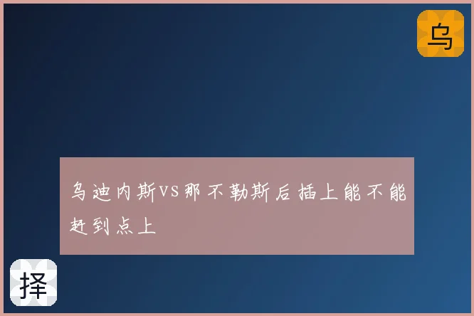 乌迪内斯vs那不勒斯后插上能不能赶到点上