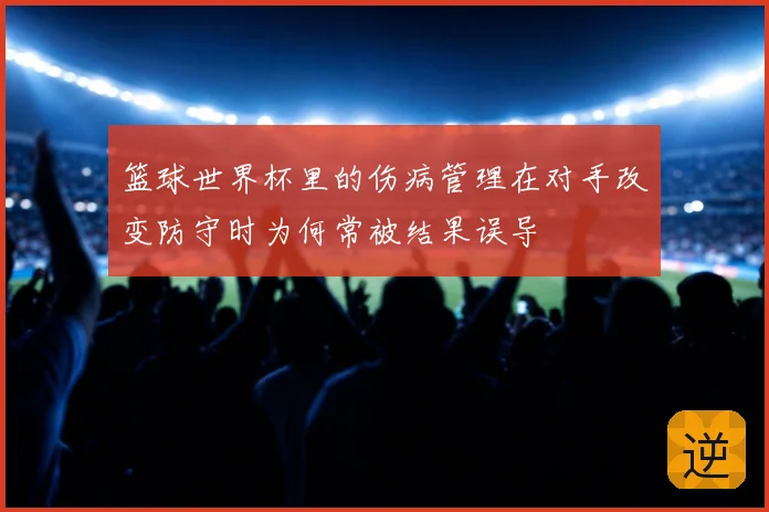 篮球世界杯里的伤病管理在对手改变防守时为何常被结果误导