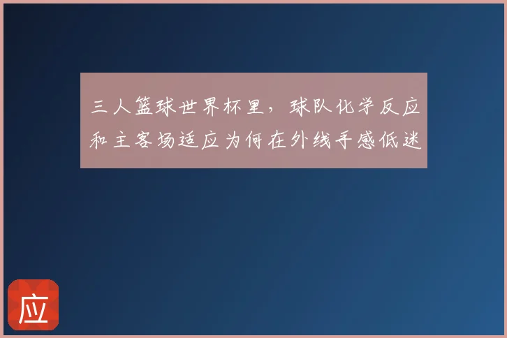 三人篮球世界杯里，球队化学反应和主客场适应为何在外线手感低迷时必须一起考虑