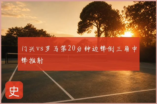 门兴vs罗马第20分钟边锋倒三角中锋推射