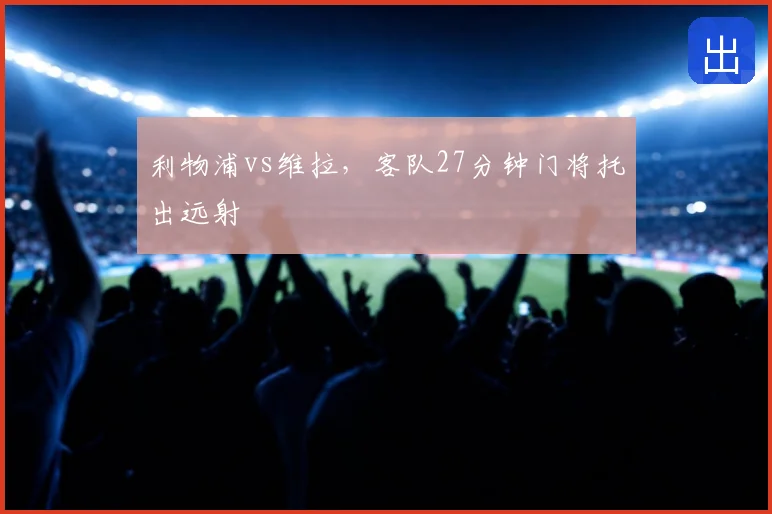 利物浦vs维拉，客队27分钟门将托出远射