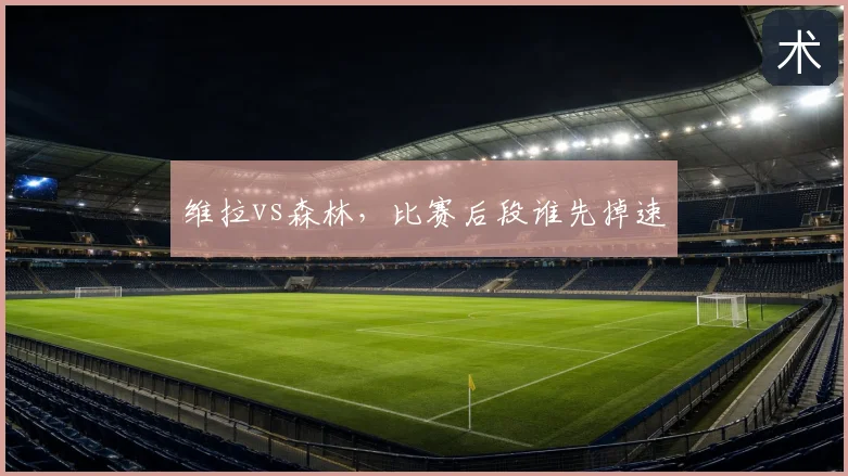 维拉vs森林，比赛后段谁先掉速