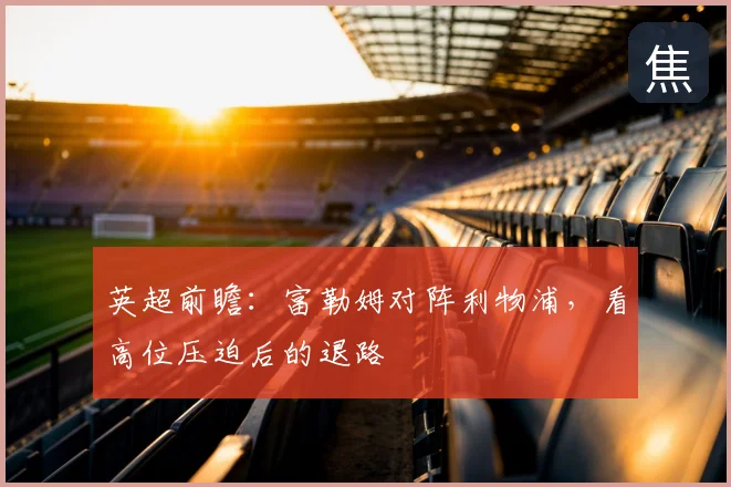 英超前瞻：富勒姆对阵利物浦，看高位压迫后的退路