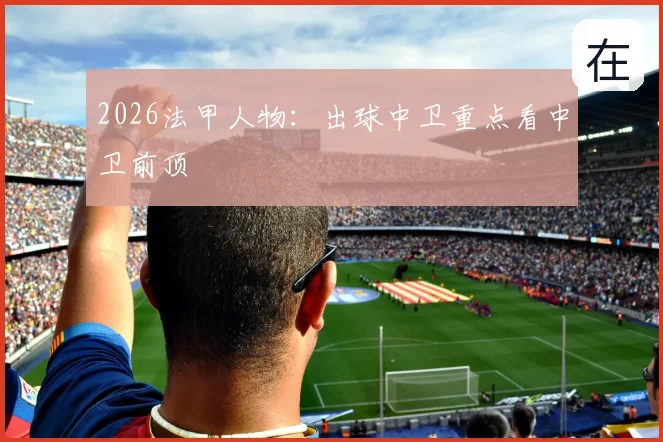 2026法甲人物：出球中卫重点看中卫前顶
