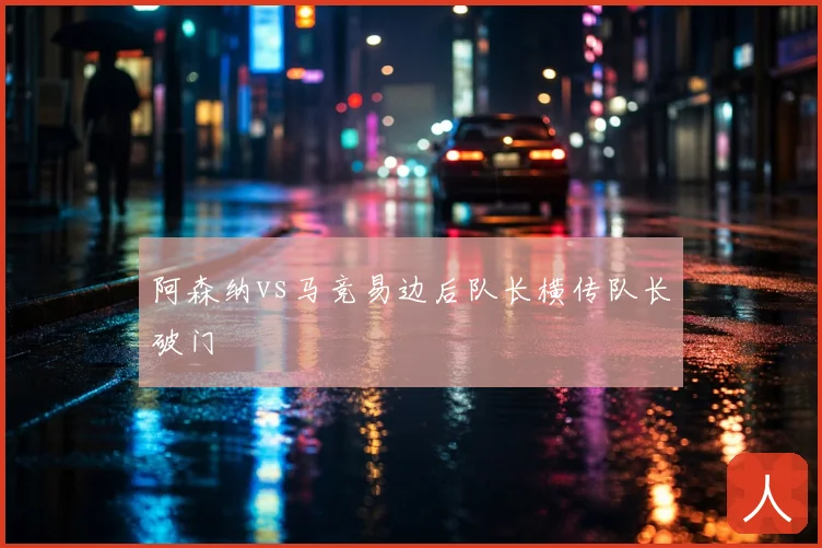阿森纳vs马竞易边后队长横传队长破门