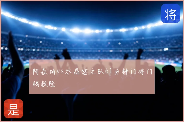 阿森纳vs水晶宫主队61分钟门将门线救险