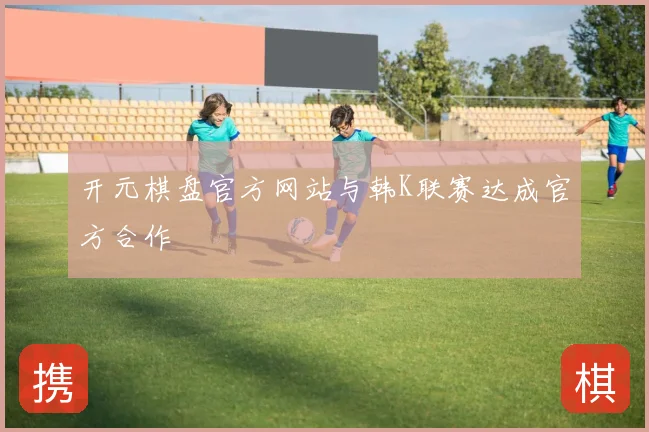 开元棋盘官方网站与韩K联赛达成官方合作
