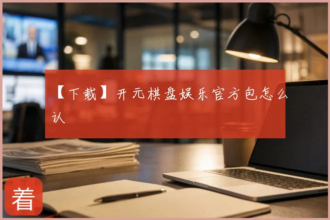 【下载】开元棋盘娱乐官方包怎么认
