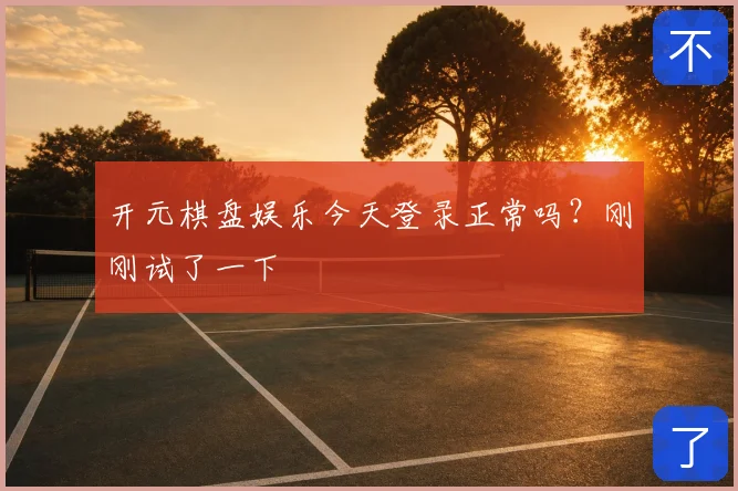 开元棋盘娱乐今天登录正常吗?刚刚试了一下